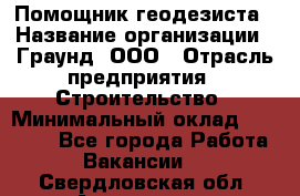 Помощник геодезиста › Название организации ­ Граунд, ООО › Отрасль предприятия ­ Строительство › Минимальный оклад ­ 14 000 - Все города Работа » Вакансии   . Свердловская обл.,Алапаевск г.